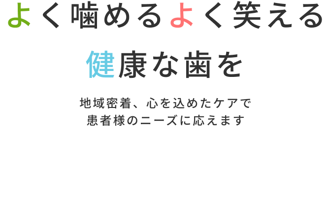 よく噛めるよく笑える健康な歯を 地域密着、心を込めたケアで患者様のニーズに応えます